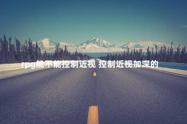 rpg能不能控制近视 控制近视加深的小妙招